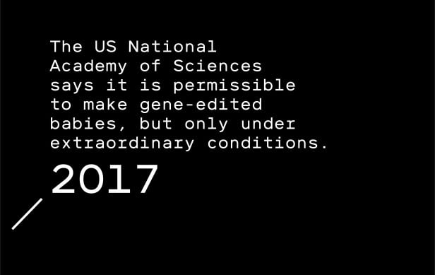 Timeline entry 2017: The US National Academy of Sciences says it is permissible to genetically engineer humans, but only under extraordinary conditions.