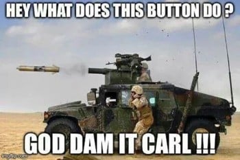 Meme showing photo of tank releasing missile, which reads, "Hey what does this button do? God dam it Carl!!!"
